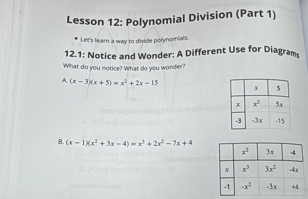 Lesson 12: Polynomial Division (Part 1)
Let's learn a way to divide polynomials.
12.1: Notice and Wonder: A Different Use for Diagrams
What do you notice? What do you wonder?
A. (x-3)(x+5)=x^2+2x-15
B. (x-1)(x^2+3x-4)=x^3+2x^2-7x+4