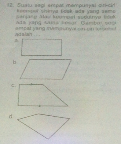 Suatu segi empat mempunyai ciri-ciri
keempat sisinya tidak ada yang sama 
panjang atau keempal sudutnya tidak 
ada yang sama besar. Gambar segi
empat yang mempunyai ciri-ciri tersebut
adalah ., .
b.
d.