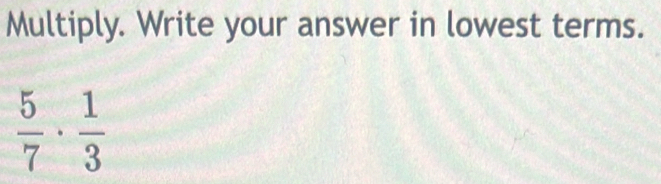 Multiply. Write your answer in lowest terms.
 5/7 ·  1/3 