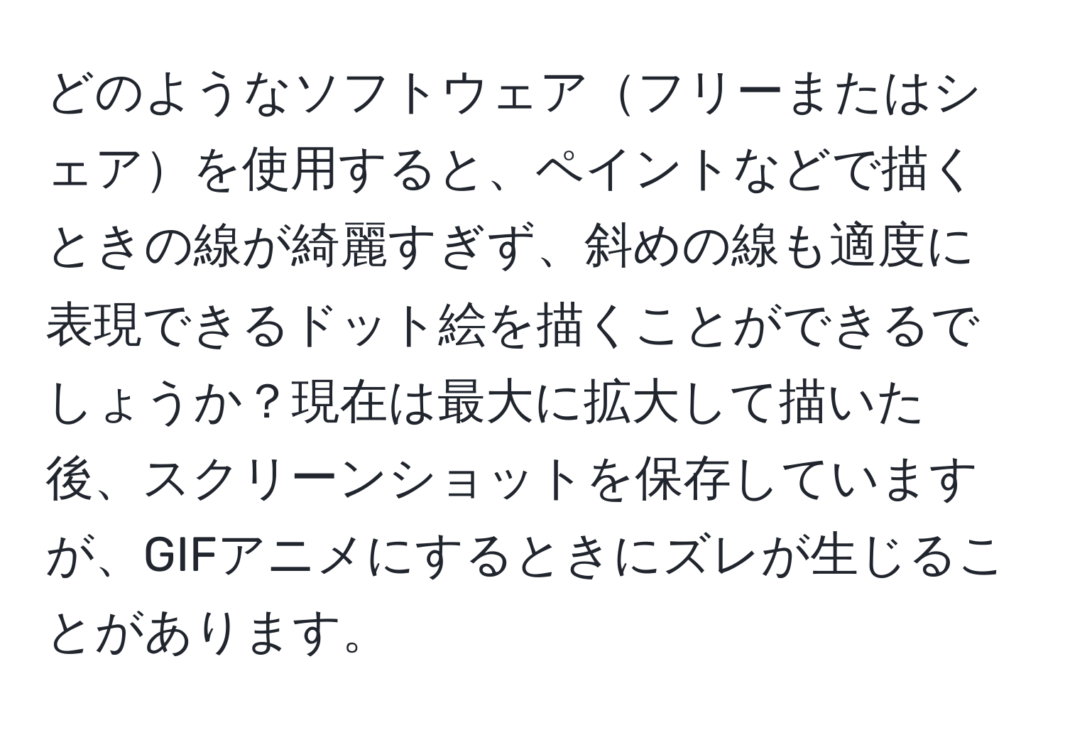 どのようなソフトウェアフリーまたはシェアを使用すると、ペイントなどで描くときの線が綺麗すぎず、斜めの線も適度に表現できるドット絵を描くことができるでしょうか？現在は最大に拡大して描いた後、スクリーンショットを保存していますが、GIFアニメにするときにズレが生じることがあります。