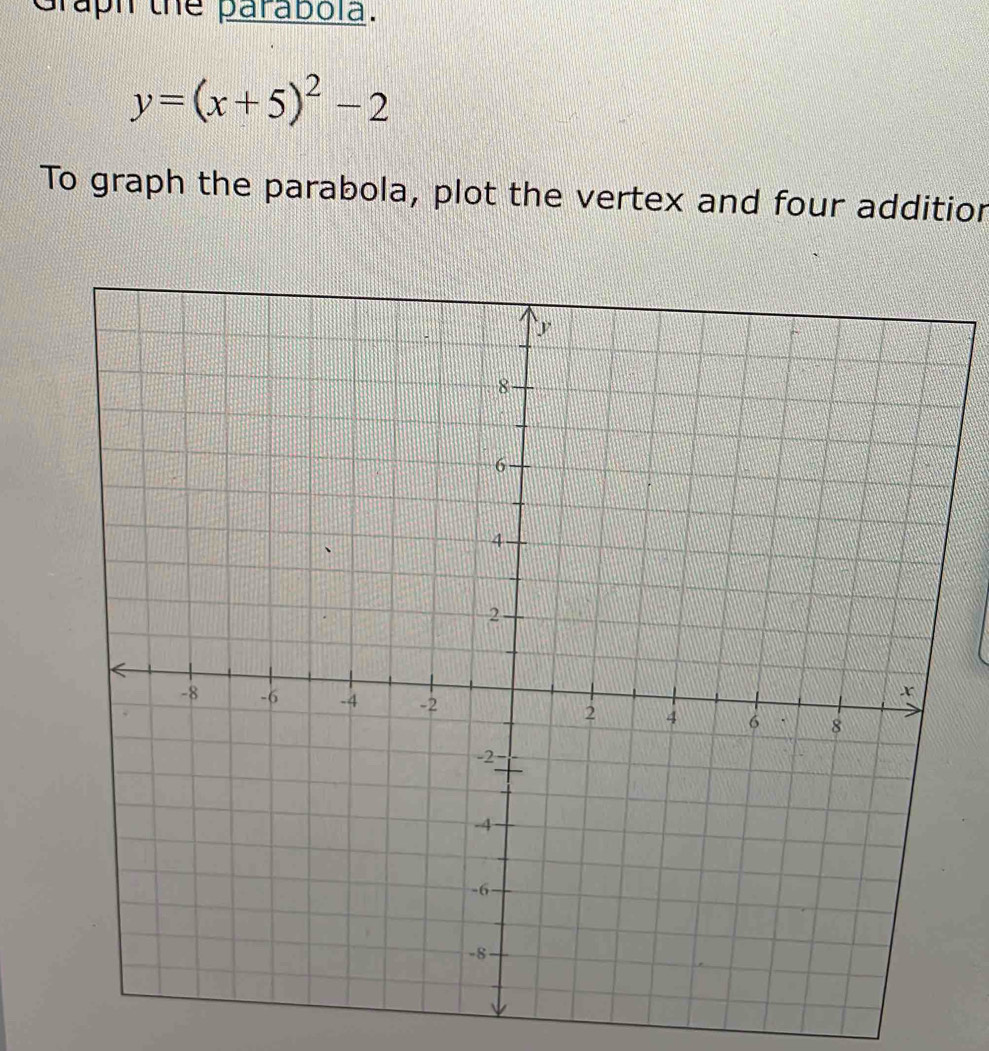 Graph the parabola.
y=(x+5)^2-2
To graph the parabola, plot the vertex and four additior