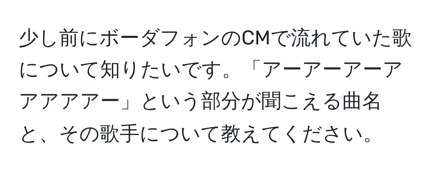 少し前にボーダフォンのCMで流れていた歌について知りたいです。「アーアーアーアアアアアー」という部分が聞こえる曲名と、その歌手について教えてください。