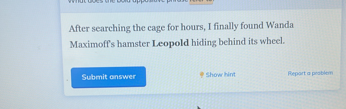 After searching the cage for hours, I finally found Wanda 
Maximoff's hamster Leopold hiding behind its wheel. 
Submit answer Show hint Report a problem