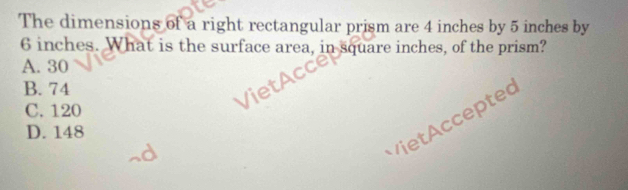 The dimensions of a right rectangular prism are 4 inches by 5 inches by
6 inches. What is the surface area, in square inches, of the prism?
A. 30
B. 74
C. 120
D. 148
cceptec