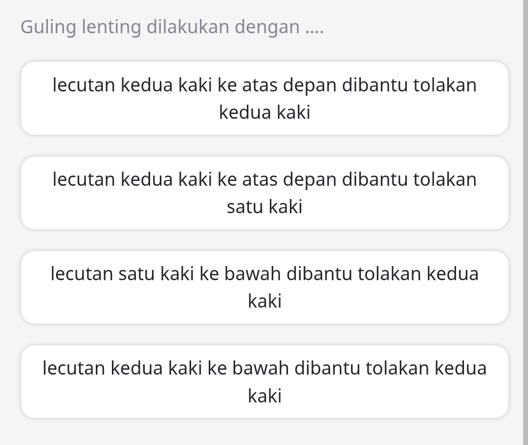 Guling lenting dilakukan dengan ....
lecutan kedua kaki ke atas depan dibantu tolakan
kedua kaki
lecutan kedua kaki ke atas depan dibantu tolakan
satu kaki
lecutan satu kaki ke bawah dibantu tolakan kedua
kaki
lecutan kedua kaki ke bawah dibantu tolakan kedua
kaki