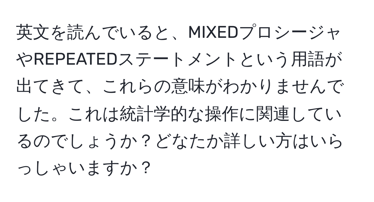 英文を読んでいると、MIXEDプロシージャやREPEATEDステートメントという用語が出てきて、これらの意味がわかりませんでした。これは統計学的な操作に関連しているのでしょうか？どなたか詳しい方はいらっしゃいますか？