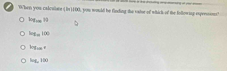 be worth more of fess (including cera) depending an your answe 
When you calculate (M) 100, you would be finding the value of which of the following expressions?
log _10010
log _10100
log _100e
log _e100