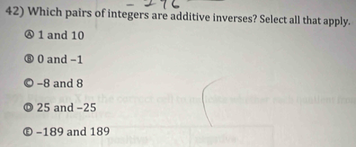 Which pairs of integers are additive inverses? Select all that apply.
1 and 10
⑧ 0 and -1
−8 and 8
25 and −25
Ⓔ −189 and 189