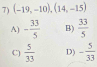 (-19,-10), (14,-15)
A) - 33/5  B)  33/5 
C)  5/33  D) - 5/33 