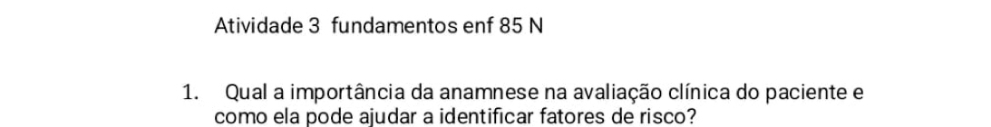 Atividade 3 fundamentos enf 85 N 
1. Qual a importância da anamnese na avaliação clínica do paciente e 
como ela pode ajudar a identificar fatores de risco?