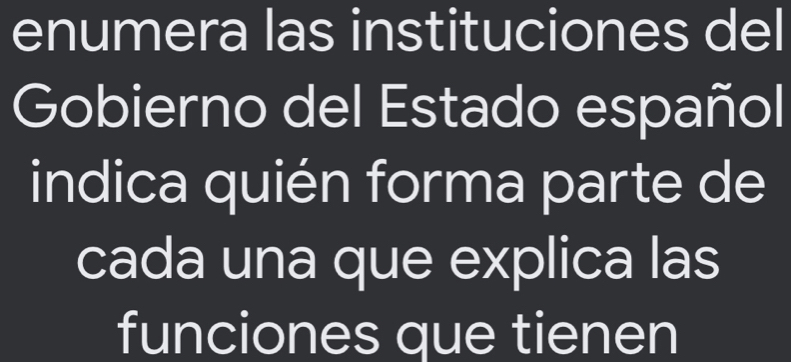 enumera las instituciones del 
Gobierno del Estado español 
indica quién forma parte de 
cada una que explica las 
funciones que tienen