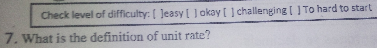 Check level of difficulty: [ ]easy [ ] okay [ ] challenging [ ] To hard to start 
7. What is the definition of unit rate?