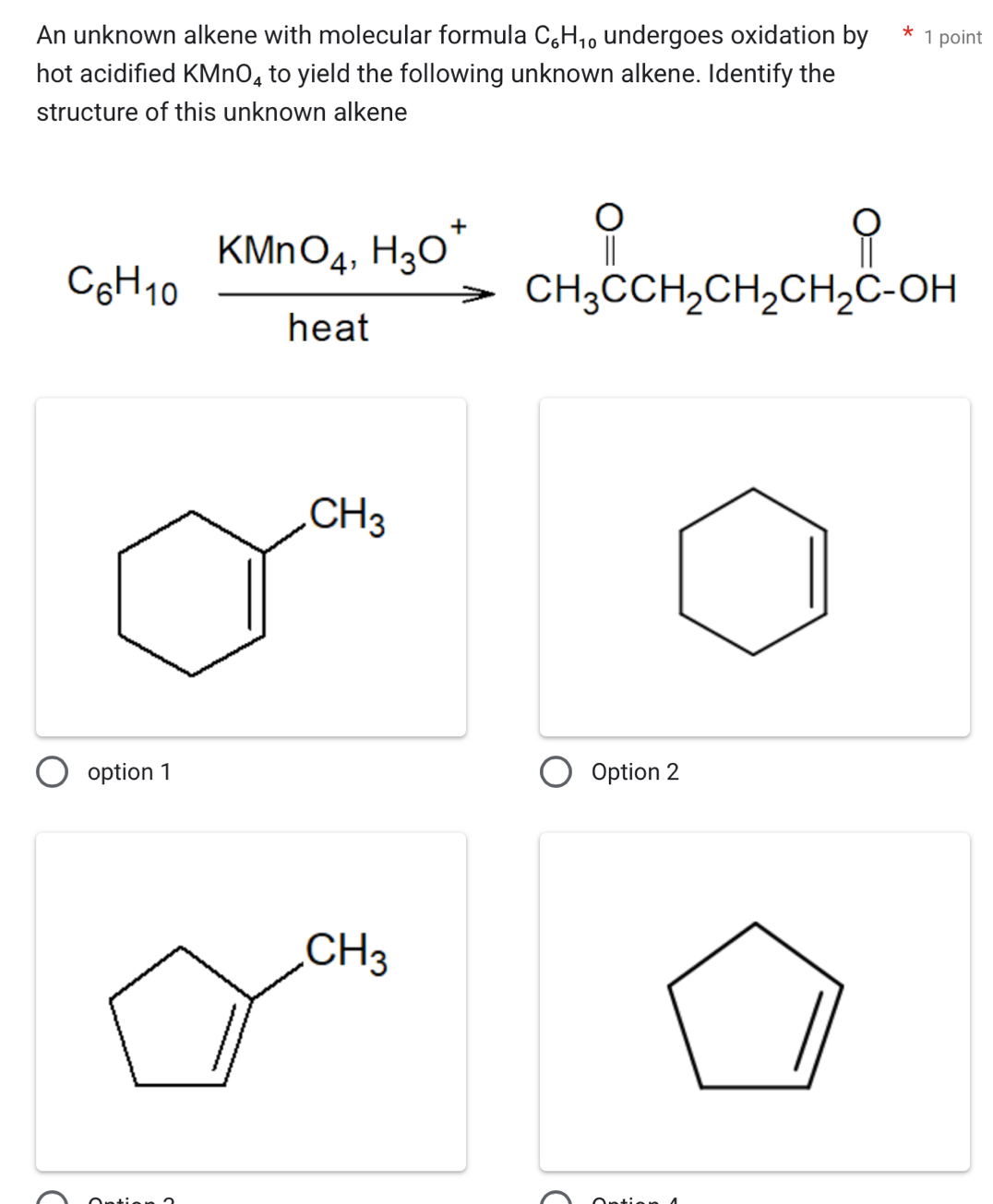 An unknown alkene with molecular formula C_6H_10 undergoes oxidation by * 1 point
hot acidified KMnO_4 to yield the following unknown alkene. Identify the
structure of this unknown alkene
CH_3
option 1 Option 2
CH_3