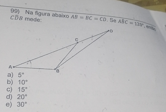 Na figura abaixo AB=BC=CD
Cwidehat DB mede: . Se Awidehat BC=120° , então
b) 10°
c) 15°
d) 20°
e) 30°