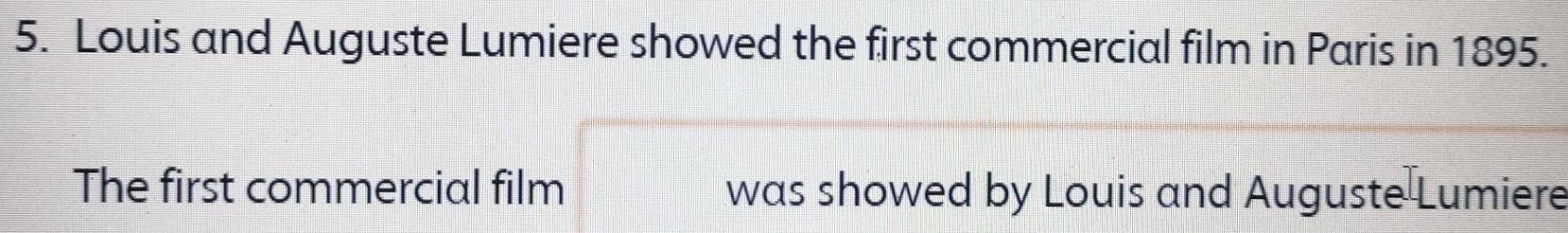 Louis and Auguste Lumiere showed the first commercial film in Paris in 1895. 
The first commercial film was showed by Louis and Auguste Lumiere
