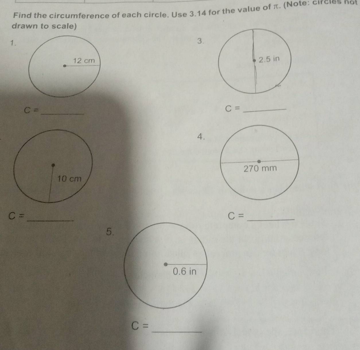 Find the circumference of each circle. Use 3.14 for the value of π. (Note: circies not 
drawn to scale) 
1. 
3.

C= _
C= _ 
4. 
_ C=
_ C=
5.
C=
_