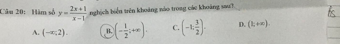 Hàm số y= (2x+1)/x-1  nghịch biến trên khoảng nào trong các khoảng sau?
A. (-∈fty ;2).
B. )(- 1/2 ;+∈fty ). C. (-1; 3/2 ). D. (1;+∈fty ).