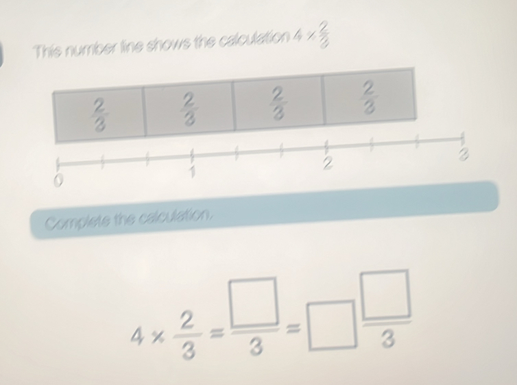 This number line shows the calculation 4*  2/3 
 2/3   2/3   2/3   2/3 
3
0
1
2
Complete the calculation.
4*  2/3 = □ /3 =□  □ /3 