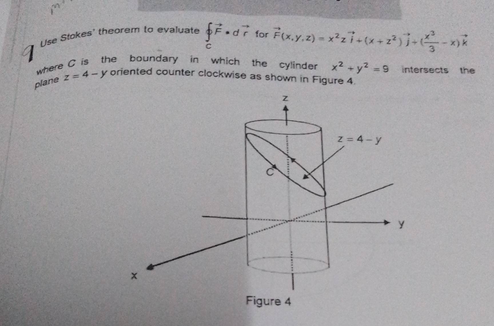 Use Stokes' theorem to evaluate
∈tlimits _cvector F· dvector r for
q
vector F(x,y,z)=x^2zvector i+(x+z^2)vector j+( x^3/3 -x)vector k
where C is the boundary in which the cylinder x^2+y^2=9 intersects the
plane z=4-y oriented counter clockwise as shown in Figure 4.