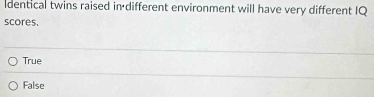 dentical twins raised in different environment will have very different IQ
scores.
True
False