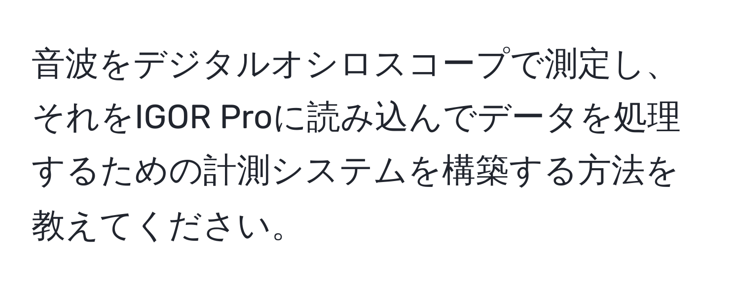 音波をデジタルオシロスコープで測定し、それをIGOR Proに読み込んでデータを処理するための計測システムを構築する方法を教えてください。