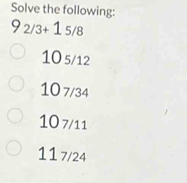 Solve the following:
9_2/31_5/8
10 5/12
10 7/34
10 7/11
117/24