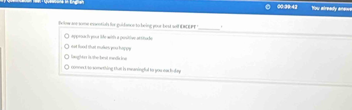 Qalincation 1est - Questions in English You already answe
00:39:42 
Below are some essentials for guidance to being your best self EXCEPT '_
approach your life with a positive attitude
eat food that makes you happy
laughter is the best medicine
connect to something that is meaningful to you each day