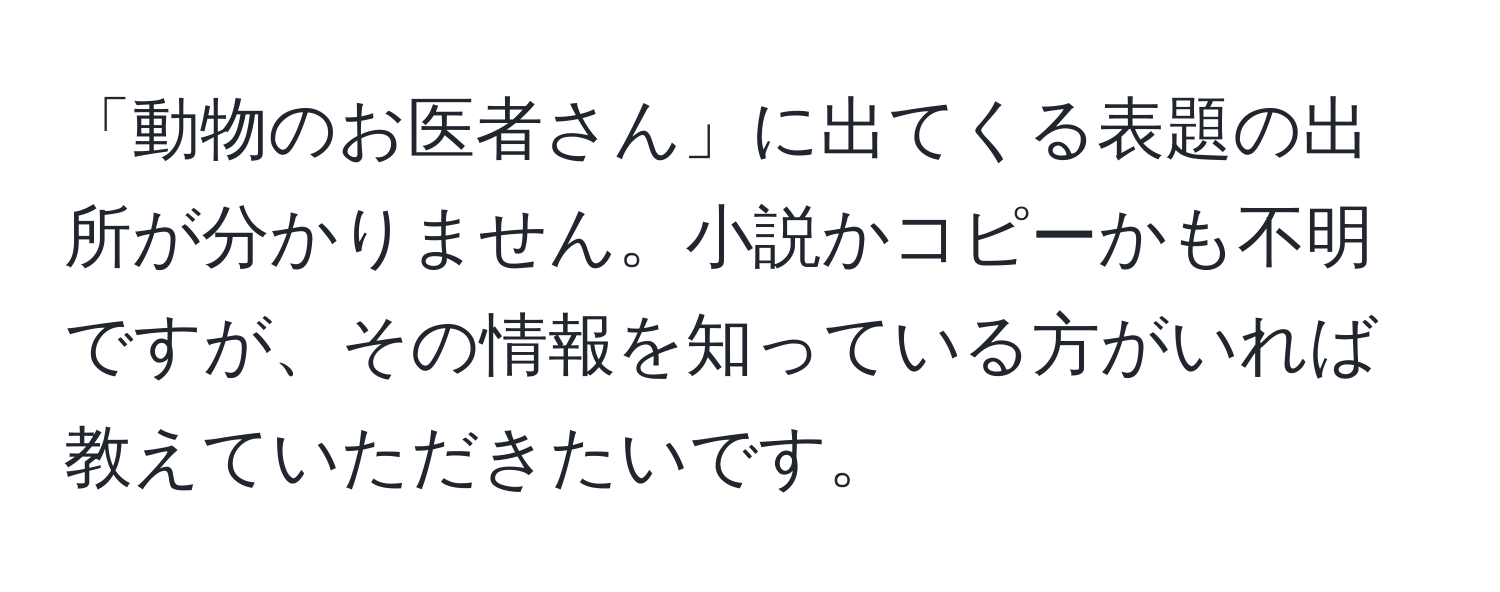 「動物のお医者さん」に出てくる表題の出所が分かりません。小説かコピーかも不明ですが、その情報を知っている方がいれば教えていただきたいです。