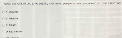 Taxes and gifts forced to be paid by conquered people to their conquerors are also known as:
A. Luxuries
B. Tributes
C. Reliefs
D. Reparations