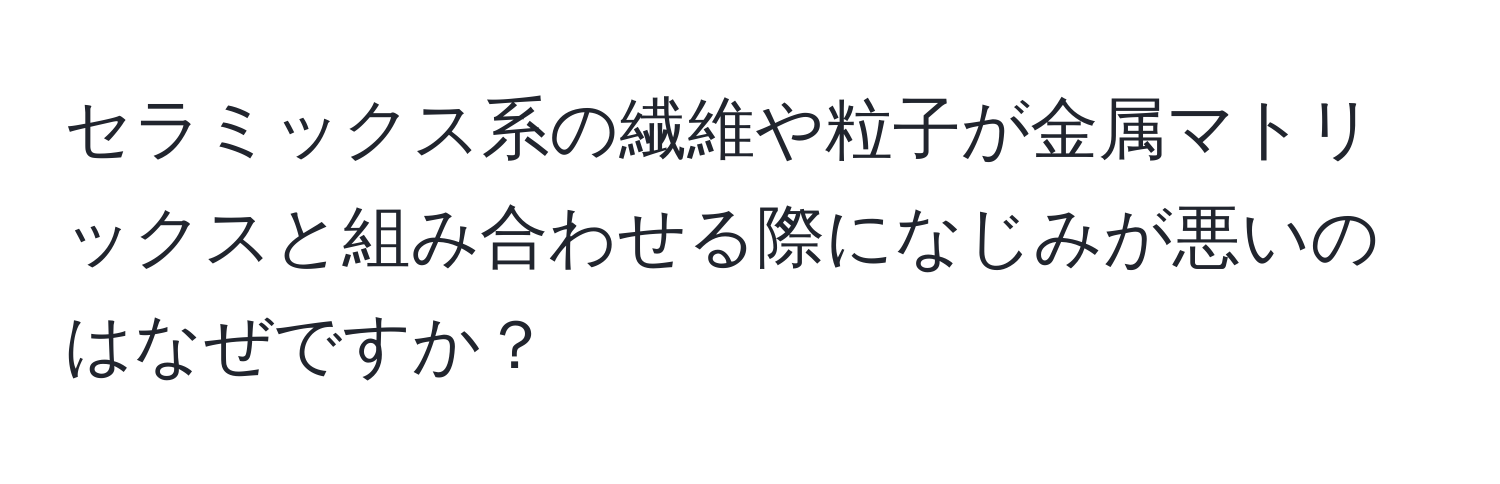 セラミックス系の繊維や粒子が金属マトリックスと組み合わせる際になじみが悪いのはなぜですか？