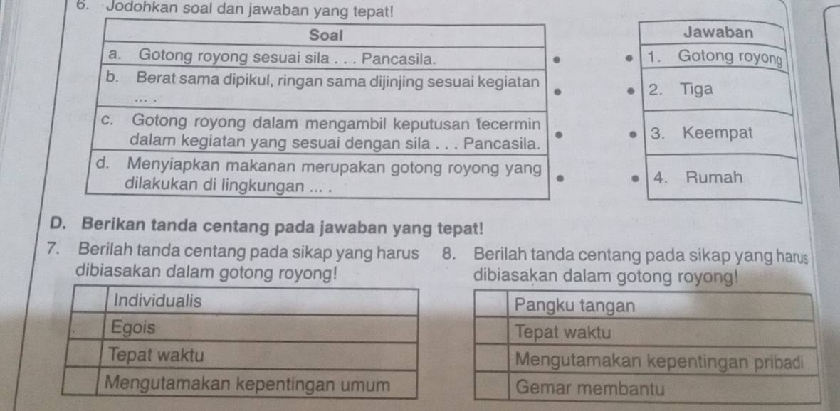 Jodohkan soal dan jawaban yang tepat! 
D. Berikan tanda centang pada jawaban yang tepat! 
7. Berilah tanda centang pada sikap yang harus 8. Berilah tanda centang pada sikap yang harus 
dibiasakan dalam gotong royong! dibiasakan dalam gotong royong!