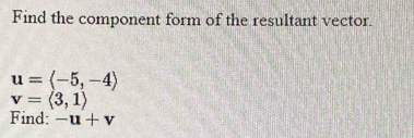 Find the component form of the resultant vector.
u=langle -5,-4rangle
v=langle 3,1rangle
Find: -u+v