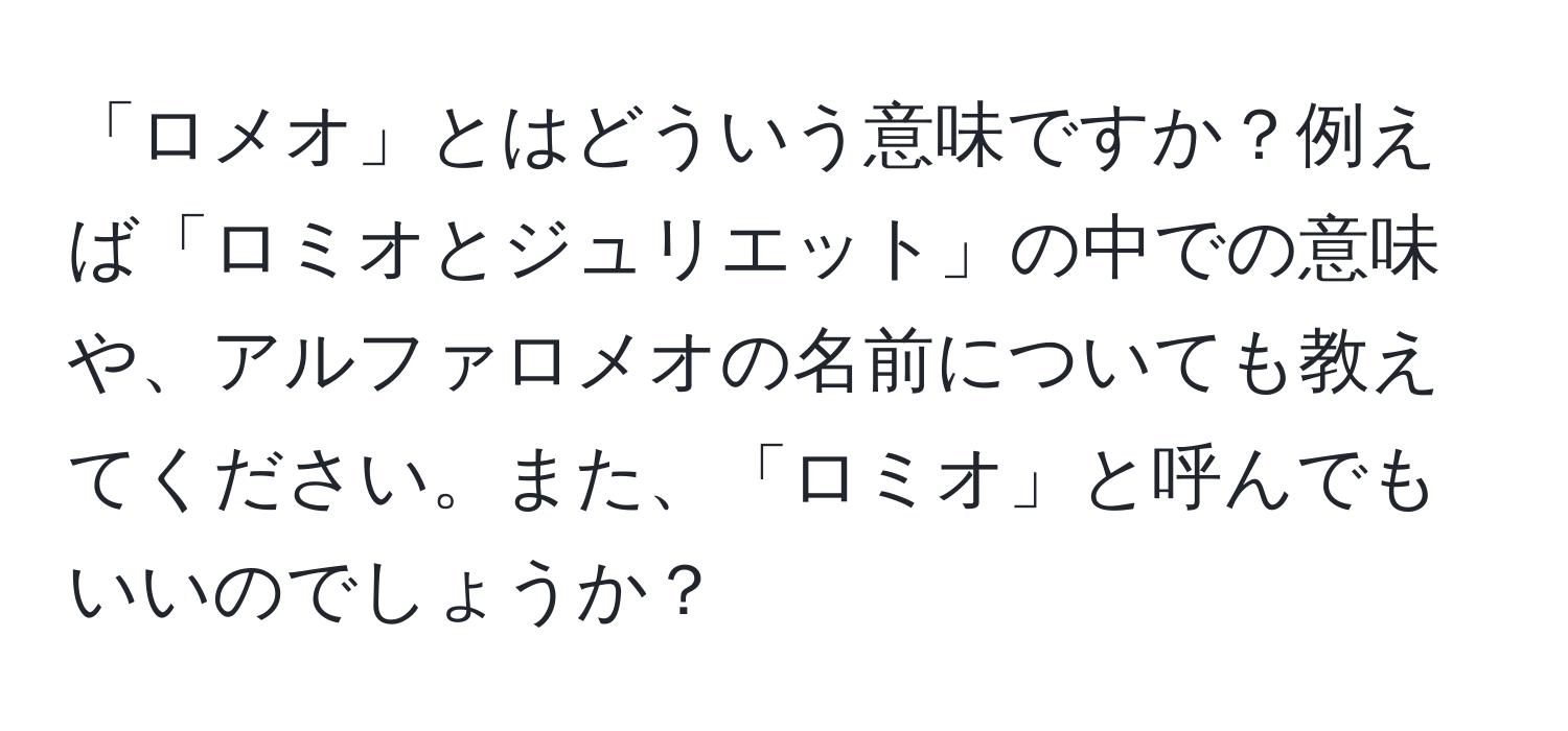 「ロメオ」とはどういう意味ですか？例えば「ロミオとジュリエット」の中での意味や、アルファロメオの名前についても教えてください。また、「ロミオ」と呼んでもいいのでしょうか？