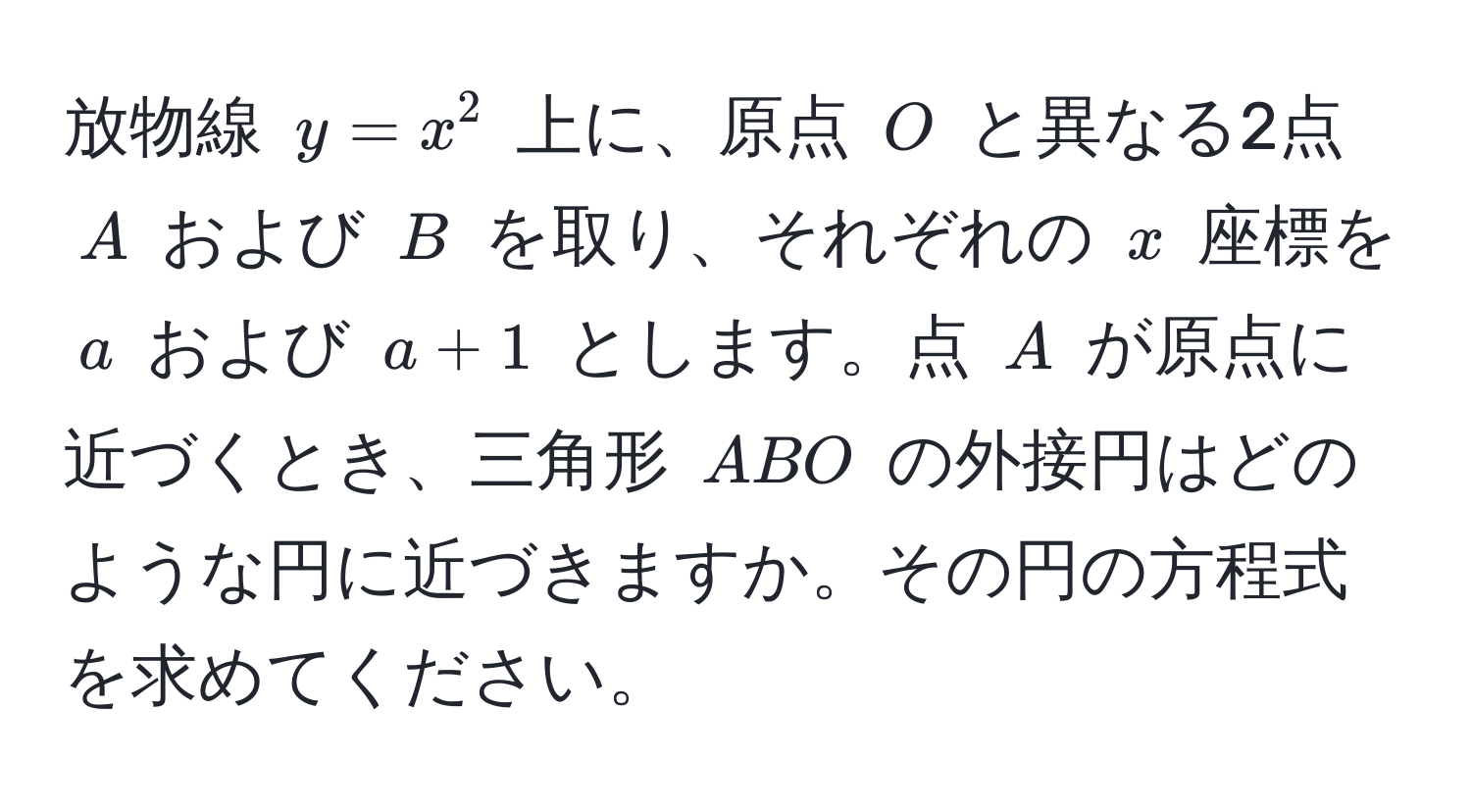 放物線 $y = x^2$ 上に、原点 $O$ と異なる2点 $A$ および $B$ を取り、それぞれの $x$ 座標を $a$ および $a + 1$ とします。点 $A$ が原点に近づくとき、三角形 $A B O$ の外接円はどのような円に近づきますか。その円の方程式を求めてください。