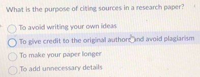 What is the purpose of citing sources in a research paper?
To avoid writing your own ideas
To give credit to the original authors and avoid plagiarism
To make your paper longer
To add unnecessary details