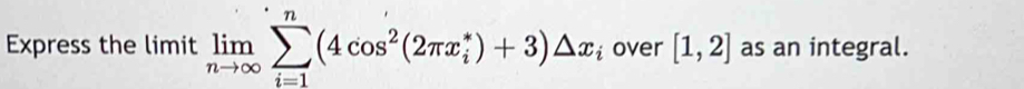 Express the limit limlimits _nto ∈fty sumlimits _(i=1)^n(4cos^2(2π x_i^(*)+3)△ x_i) i over [1,2] as an integral.