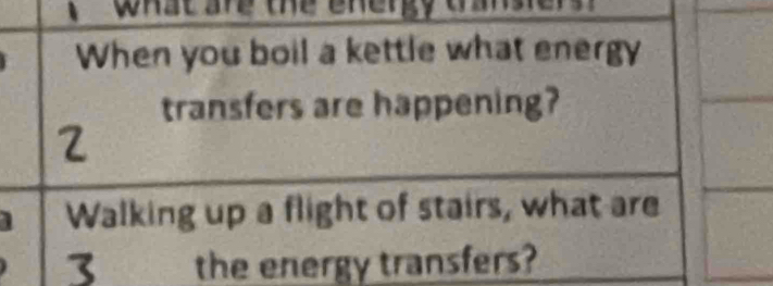 what are the ehergy t 
When you boil a kettle what energy 
transfers are happening? 
2 
Walking up a flight of stairs, what are
3 the energy transfers?