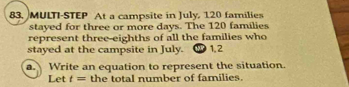 MULTI-STEP At a campsite in July, 120 families 
stayed for three or more days. The 120 families 
represent three-eighths of all the families who 
stayed at the campsite in July. 1, 2
a. Write an equation to represent the situation. 
Let t= the total number of families.