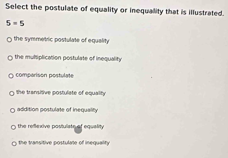 Select the postulate of equality or inequality that is illustrated.
5=5
the symmetric postulate of equality
the multiplication postulate of inequality
comparison postulate
the transitive postulate of equality
addition postulate of inequality
the reflexive postulate of equality
the transitive postulate of inequality