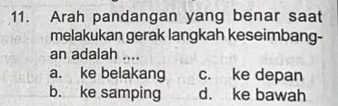 Arah pandangan yang benar saat
melakukan gerak langkah keseimbang-
an adalah ....
a. ke belakang c. ke depan
b. ke samping d. ke bawah