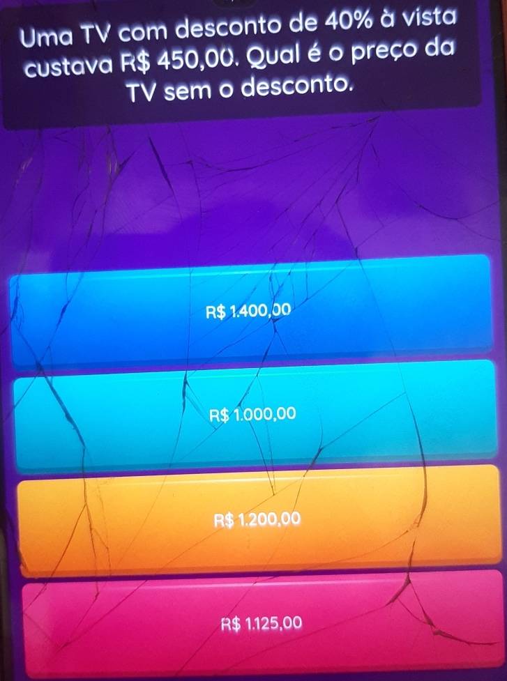 Uma TV com desconto de 40% à vista
custava R$ 450,00. Qual é o preço da
TV sem o desconto.
R$ 1.400,00
R$ 1.000,00
R$ 1.200,00
R$ 1.125,00