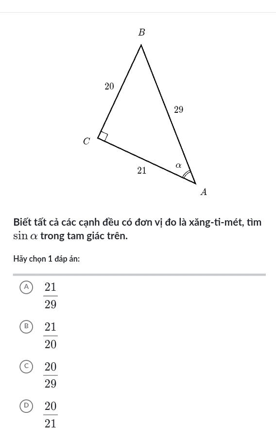 Biết tất cả các cạnh đều có đơn vị đo là xăng-ti-mét, tìm
sin α trong tam giác trên.
Hãy chọn 1 đáp án:
A  21/29 
B  21/20 
 20/29 
 20/21 