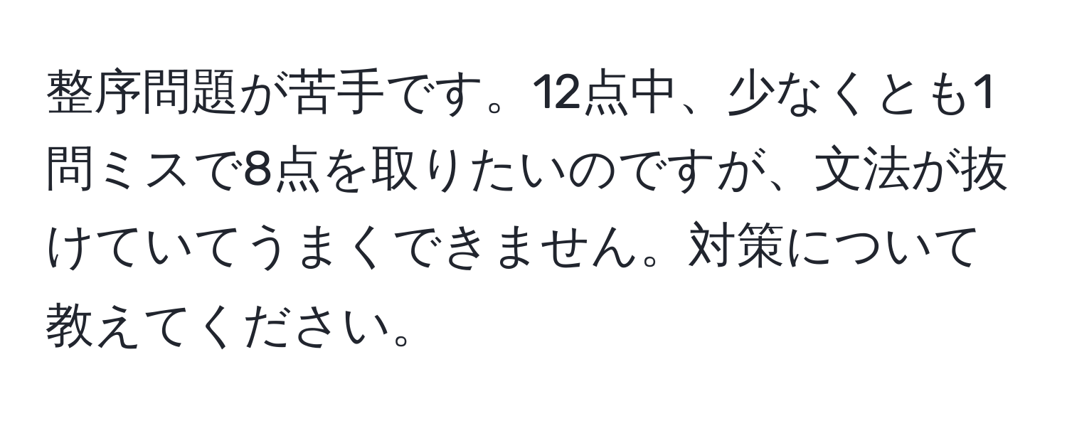 整序問題が苦手です。12点中、少なくとも1問ミスで8点を取りたいのですが、文法が抜けていてうまくできません。対策について教えてください。