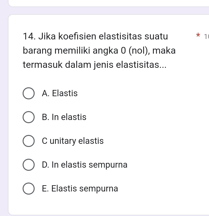 Jika koefisien elastisitas suatu * 1
barang memiliki angka 0 (nol), maka
termasuk dalam jenis elastisitas...
A. Elastis
B. In elastis
C unitary elastis
D. In elastis sempurna
E. Elastis sempurna