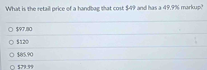 What is the retail price of a handbag that cost $49 and has a 49.9% markup?
$97.80
$120
$85.90
$79.99