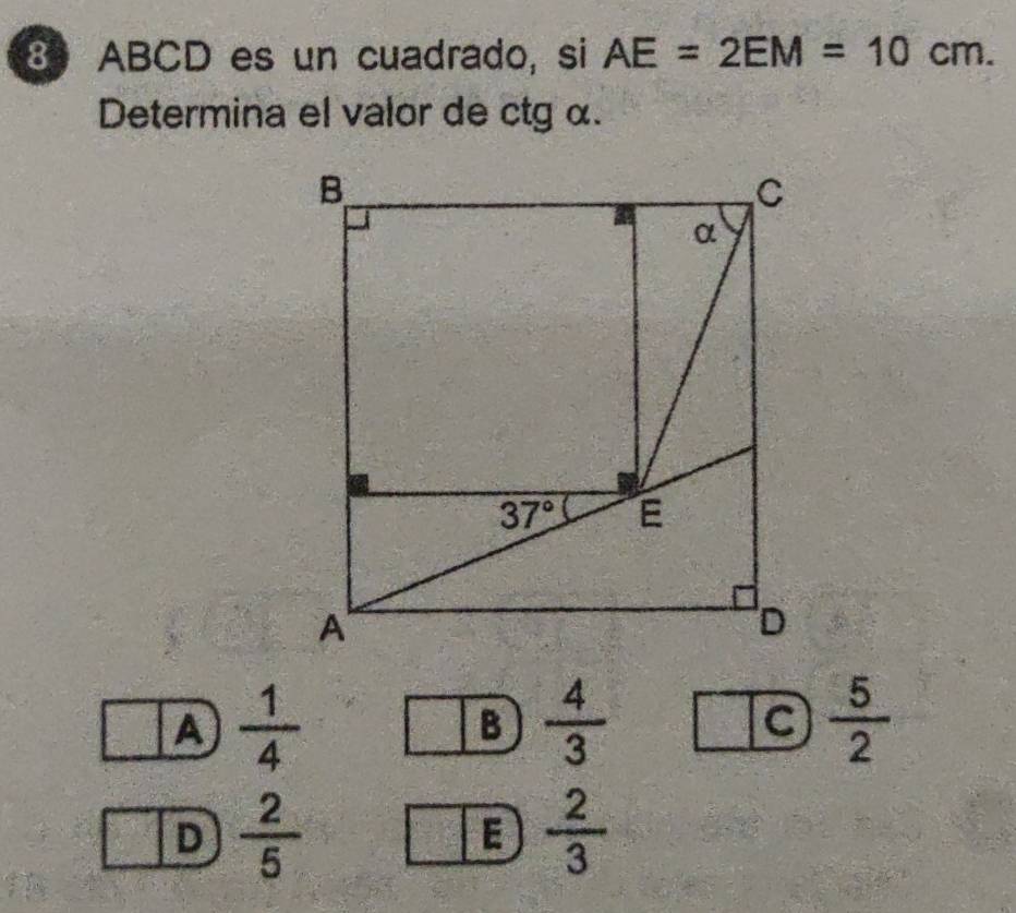 ABCD es un cuadrado, si AE=2EM=10cm.
Determina el valor de ctg α.
A  1/4 
B  4/3 
 5/2 
D  2/5 
E  2/3 