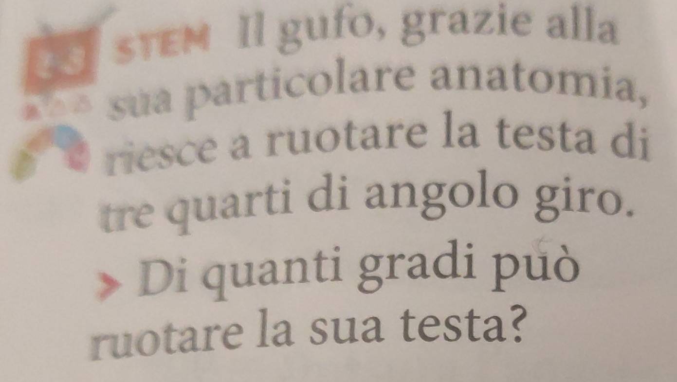 sTEM Il gufo, grazie alla 
_é sua particolare anatomia, 
riesce a ruotare la testa di 
tre quarti di angolo giro. 
Di quanti gradi può 
ruotare la sua testa?