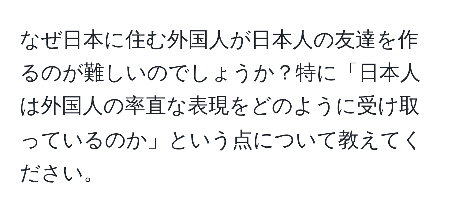 なぜ日本に住む外国人が日本人の友達を作るのが難しいのでしょうか？特に「日本人は外国人の率直な表現をどのように受け取っているのか」という点について教えてください。