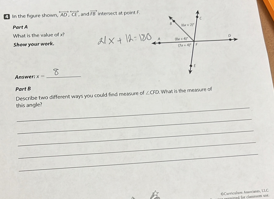 In the figure shown, overleftrightarrow AD,overleftrightarrow CE and vector FB intersect at point F.
Part A
What is the value of x? 
Show your work. 
Answer: x=
_
Part B
Describe two different ways you could find measure of ∠ CFD. What is the measure of
this angle?
_
_
_
_
©Curriculum Associates, LLC
permitted for classroom use.