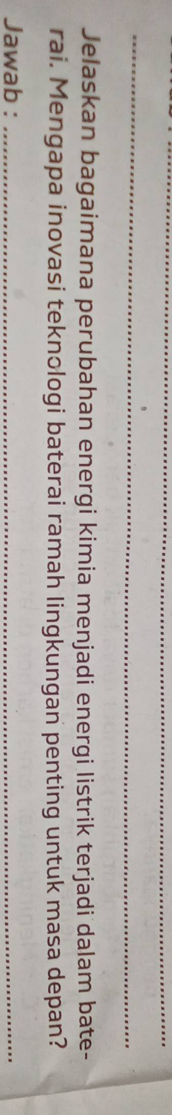 Jelaskan bagaimana perubahan energi kimia menjadi energi listrik terjadi dalam bate- 
rai. Mengapa inovasi teknologi baterai ramah lingkungan penting untuk masa depan? 
Jawab :_